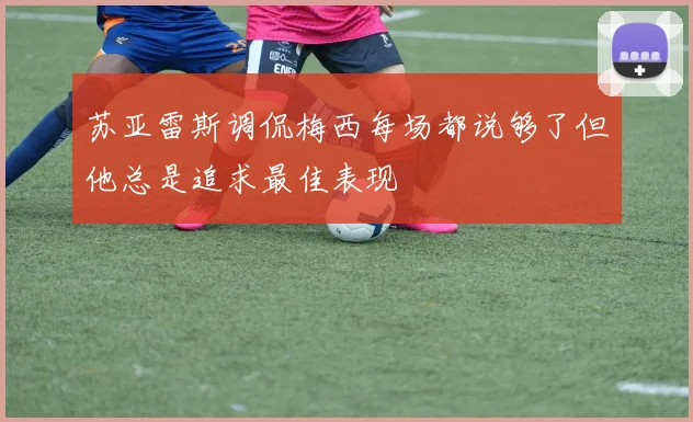 苏亚雷斯调侃梅西每场都说够了但他总是追求最佳表现
