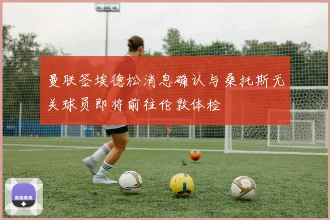曼联签埃德松消息确认与桑托斯无关球员即将前往伦敦体检