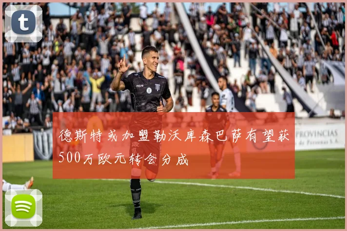 德斯特或加盟勒沃库森巴萨有望获500万欧元转会分成