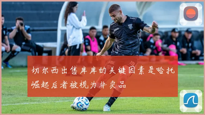 切尔西出售库库的关键因素是哈托崛起后者被视为非卖品