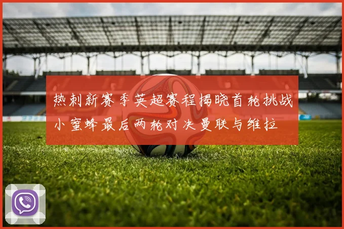 热刺新赛季英超赛程揭晓首轮挑战小蜜蜂最后两轮对决曼联与维拉
