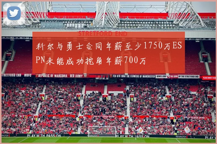 科尔与勇士合同年薪至少1750万ESPN未能成功挖角年薪700万