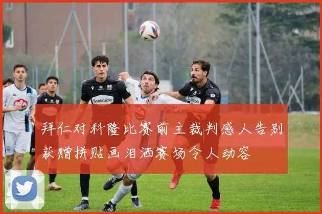 拜仁对科隆比赛前主裁判感人告别获赠拼贴画泪洒赛场令人动容