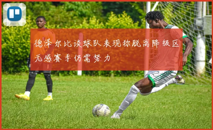 德泽尔比谈球队表现称脱离降级区无感赛季仍需努力