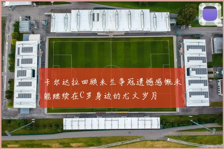 卡尔达拉回顾米兰争冠遗憾感慨未能继续在C罗身边的尤文岁月