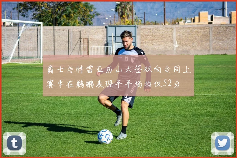 爵士与特雷亚历山大签双向合同上赛季在鹈鹕表现平平场均仅52分