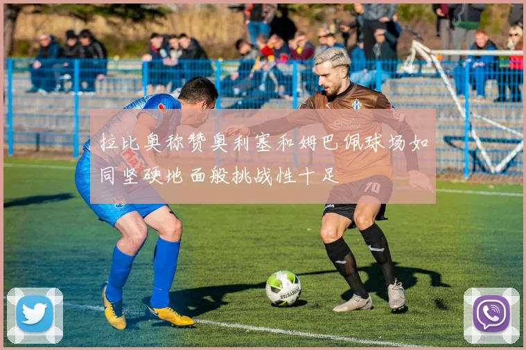 拉比奥称赞奥利塞和姆巴佩球场如同坚硬地面般挑战性十足