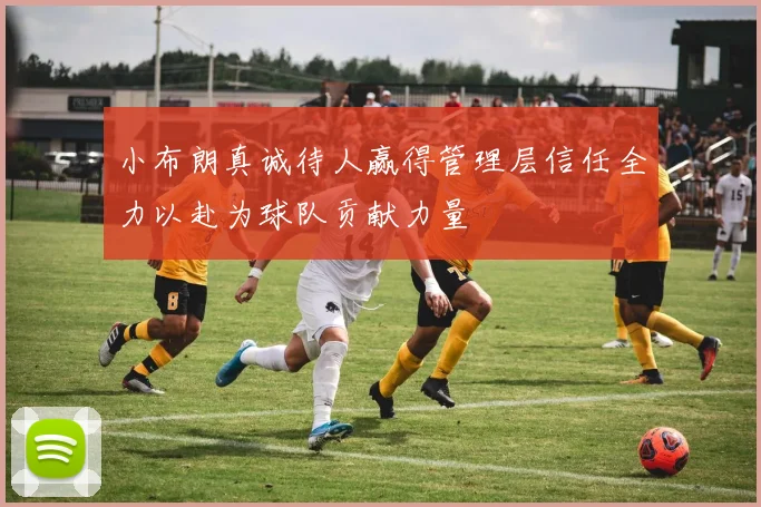 小布朗真诚待人赢得管理层信任全力以赴为球队贡献力量