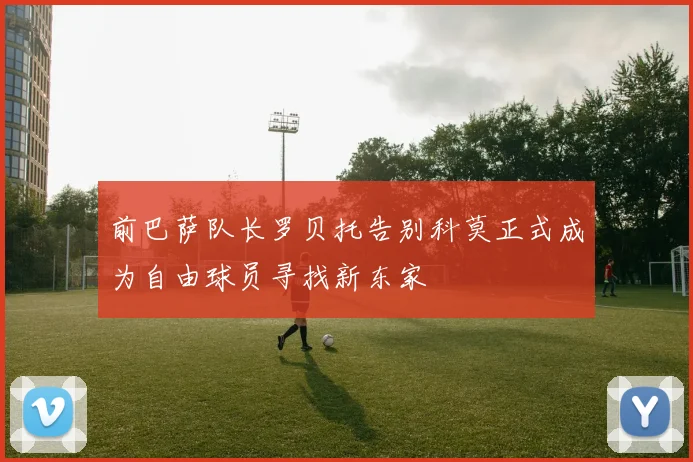 前巴萨队长罗贝托告别科莫正式成为自由球员寻找新东家