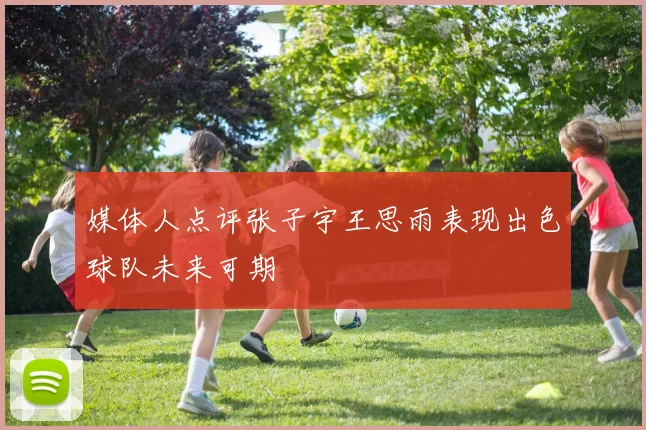 媒体人点评张子宇王思雨表现出色球队未来可期