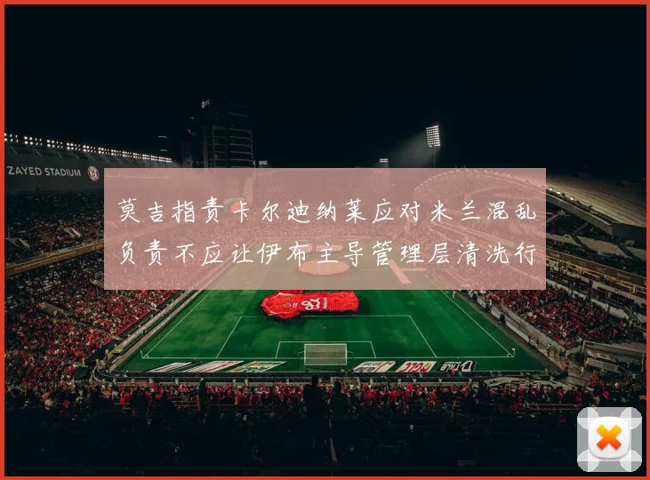 莫吉指责卡尔迪纳莱应对米兰混乱负责不应让伊布主导管理层清洗行动