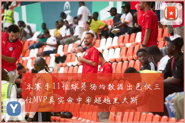 本赛季11位球员场均数据出色仅三位MVP真实命中率超越里夫斯