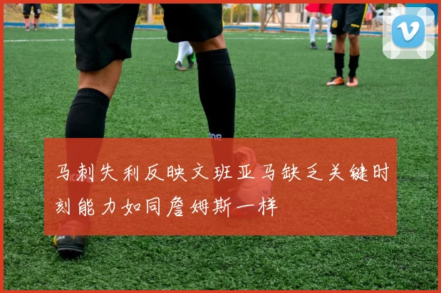 马刺失利反映文班亚马缺乏关键时刻能力如同詹姆斯一样