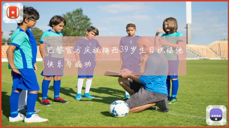 巴黎官方庆祝梅西39岁生日祝福他快乐与成功