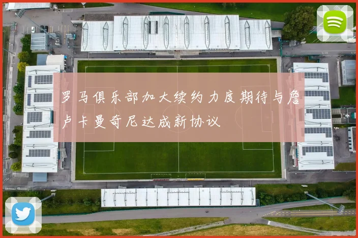 罗马俱乐部加大续约力度期待与詹卢卡曼奇尼达成新协议