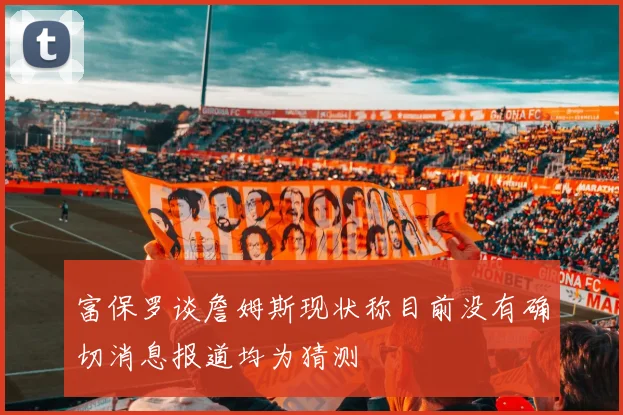 富保罗谈詹姆斯现状称目前没有确切消息报道均为猜测