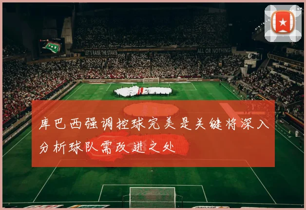 库巴西强调控球完美是关键将深入分析球队需改进之处