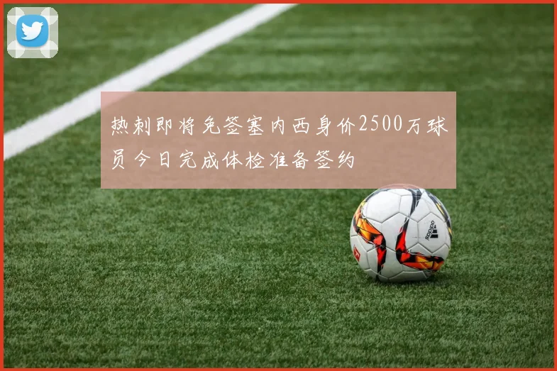 热刺即将免签塞内西身价2500万球员今日完成体检准备签约