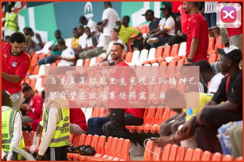 马克莱莱称恩里克重视团队精神巴黎有望在欧冠赛场崭露头角